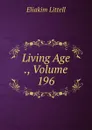 Living Age ., Volume 196 - Eliakim Littell