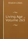 Living Age ., Volume 263 - Eliakim Littell