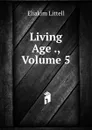 Living Age ., Volume 5 - Eliakim Littell