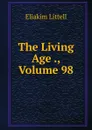 The Living Age ., Volume 98 - Eliakim Littell