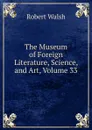 The Museum of Foreign Literature, Science, and Art, Volume 33 - Robert Walsh