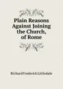 Plain Reasons Against Joining the Church, of Rome - Richard Frederick Littledale