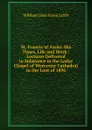 St. Francis of Assisi: His Times, Life and Work : Lectures Delivered in Substance in the Ladye Chapel of Worcester Cathedral in the Lent of 1896 - William John Knox Little