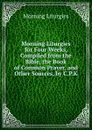 Morning Liturgies for Four Weeks, Compiled from the Bible, the Book of Common Prayer, and Other Sources, by C.P.K. - Morning Liturgies