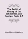 The Political Theory of the Schoolmen and Grotius, Parts 1-3 - John Martin Littlejohn