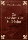 On Ankylosis Or Stiff-Joint - William John Little