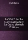 La Verite Sur La Mort D.Alexandre Le Grand (French Edition) - Emile Littré