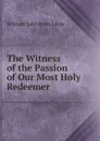 The Witness of the Passion of Our Most Holy Redeemer - William John Knox Little