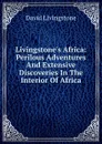 Livingstone.s Africa: Perilous Adventures And Extensive Discoveries In The Interior Of Africa - David Livingstone