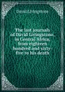 The last journals of David Livingstone, in Central Africa, from eighteen hundred and sixty-five to his death - David Livingstone