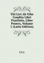 Titi Livi Ab Vrbe Condita Libri Praefatio, Liber Primvs, Volume 1 (Latin Edition) - Titi Livi