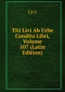Titi Livi Ab Urbe Condita Libri, Volume 107 (Latin Edition) - Titi Livi