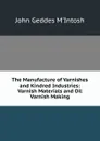 The Manufacture of Varnishes and Kindred Industries: Varnish Materials and Oil Varnish Making - John Geddes M'Intosh