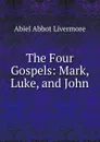 The Four Gospels: Mark, Luke, and John - Abiel Abbot Livermore