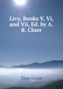 Livy, Books V, Vi, and Vii, Ed. by A.R. Cluer - Titus Livius