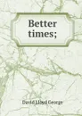Better times; - David Lloyd George