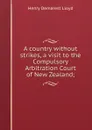 A country without strikes, a visit to the Compulsory Arbitration Court of New Zealand; - Henry Demarest Lloyd