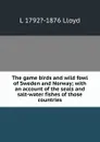 The game birds and wild fowl of Sweden and Norway; with an account of the seals and salt-water fishes of those countries - L 1792?-1876 Lloyd