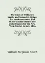 The trials of William S. Smith, and Samuel G. Ogden. for misdemeanours, had in the Circuit court of the United States for the New-York district, in July, 1806 - William Stephens Smith