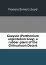 Guayule (Parthenium argentatum Gray), a rubber-plant of the Chihuahuan Desert - Francis Ernest Lloyd