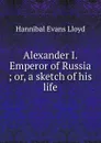 Alexander I. Emperor of Russia ; or, a sketch of his life - Hannibal Evans Lloyd