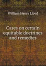 Cases on certain equitable doctrines and remedies - William Henry Lloyd