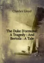 The Duke D.ormond: A Tragedy : And Bertola : A Tale - Charles Lloyd