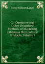 Co-Operative and Other Organized Methods of Marketing California Horticultural Products, Volume 8 - John William Lloyd