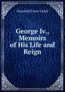 George Iv., Memoirs of His Life and Reign - Hannibal Evans Lloyd