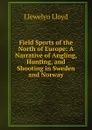 Field Sports of the North of Europe: A Narrative of Angling, Hunting, and Shooting in Sweden and Norway - Llewelyn Lloyd