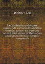 Electrochemistry of organic compounds, authorized translation from the author.s enlarged and revised third edition of Electrolysis and electrosynthesis of organic compounds - Walther Löb