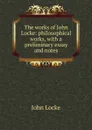 The works of John Locke: philosophical works, with a preliminary essay and notes - John Locke
