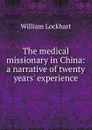 The medical missionary in China: a narrative of twenty years. experience - William Lockhart