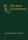 The dawn of astronomy - J.N. Lockyer