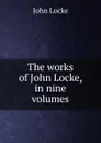 The works of John Locke, in nine volumes - John Locke