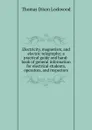 Electricity, magnetism, and electric telegraphy; a practical guide and hand-book of general information for electrical students, operators, and inspectors - Thomas Dixon Lockwood