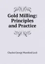 Gold Milling: Principles and Practice - Charles George Warnford Lock