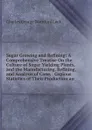 Sugar Growing and Refining: A Comprehensive Treatise On the Culture of Sugar Yielding Plants, and the Manufacturing, Refining, and Analysis of Cane, . Copious Statistics of Their Production an - Charles George Warnford Lock