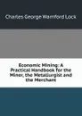 Economic Mining: A Practical Handbook for the Miner, the Metallurgist and the Merchant - Charles George Warnford Lock