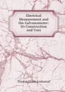 Electrical Measurement and the Galvanometer: Its Construction and Uses - Thomas Dixon Lockwood