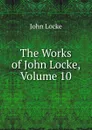 The Works of John Locke, Volume 10 - John Locke