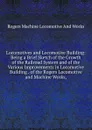 Locomotives and Locomotive Building: Being a Brief Sketch of the Growth of the Railroad System and of the Various Improvements in Locomotive Building . of the Rogers Locomotive and Machine Works, - Rogers Machine Locomotive And Works