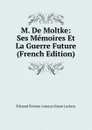 M. De Moltke: Ses Memoires Et La Guerre Future (French Edition) - Édouard Étienne Antoine Simon Lockroy