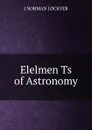 Elelmen Ts of Astronomy - J NORMAN LOCKYER