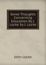 Some Thoughts Concerning Education By J. Locke by J. Locke - John Locke