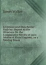 Liverpool and Manchester Railway: Report to the Directors On the Comparative Merits of Loco-Motive . Fixed Engines, As a Moving Power - James Walker