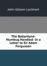 The Ballantyne-Humbug Handled: In a Letter to Sir Adam Fergusson - J. G. Lockhart
