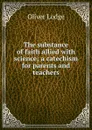 The substance of faith allied with science; a catechism for parents and teachers - Lodge Oliver