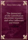 The democracy of the Constitution electronic resource: and other addresses and essays - Henry Cabot Lodge