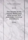 The Senate of the United States, and other essays and addresses historical and literary - Henry Cabot Lodge